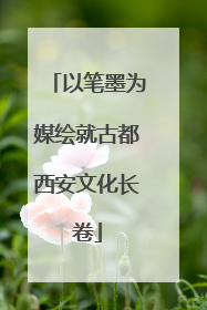 以笔墨为媒绘就古都西安文化长卷