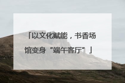以文化赋能，书香场馆变身“端午客厅”