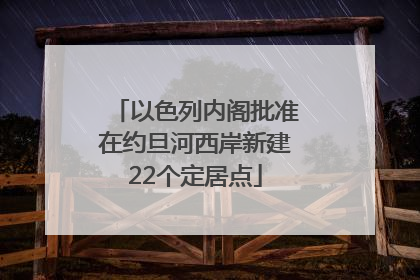 以色列内阁批准在约旦河西岸新建22个定居点