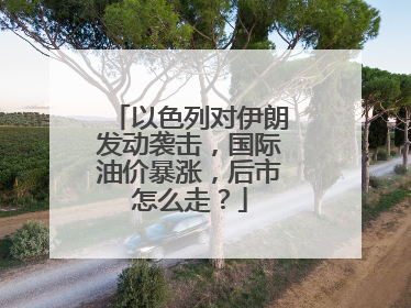 以色列对伊朗发动袭击，国际油价暴涨，后市怎么走？