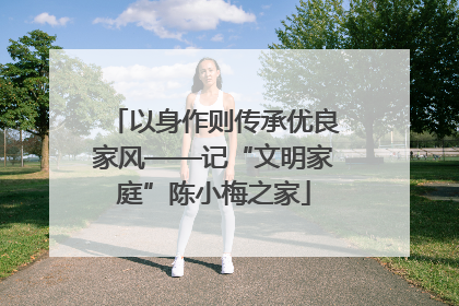 以身作则传承优良家风——记“文明家庭”陈小梅之家