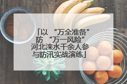 以 “万全准备” 防 “万一风险” 河北涞水千余人参与防汛实战演练