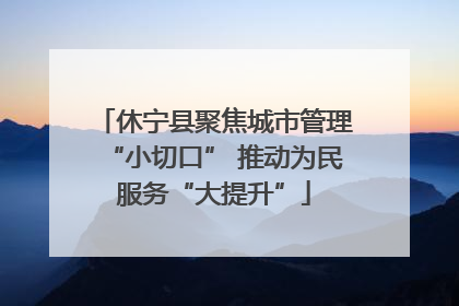 休宁县聚焦城市管理“小切口” 推动为民服务“大提升”