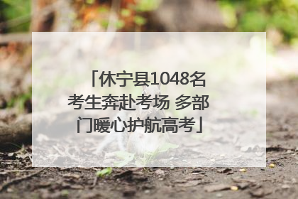 休宁县1048名考生奔赴考场 多部门暖心护航高考
