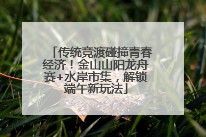 传统竞渡碰撞青春经济！金山山阳龙舟赛+水岸市集，解锁端午新玩法