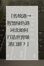 传统港→智慧绿色港 河北如何打造世界级港口群？