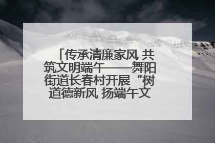 传承清廉家风 共筑文明端午——舞阳街道长春村开展“树道德新风 扬端午文化”主题活动
