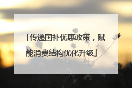 传递国补优惠政策，赋能消费结构优化升级