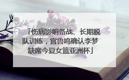 伤病影响备战、长期脱队训练，宫鲁鸣确认李梦缺席今夏女篮亚洲杯