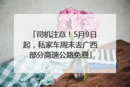 司机注意！5月9日起，私家车周末去广西部分高速公路免费