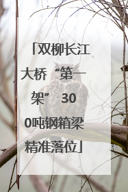 双柳长江大桥“第一架” 300吨钢箱梁精准落位