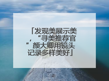 发现美展示美，“寻美推荐官”颜大卿用镜头记录多样美好