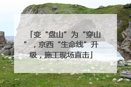 变“盘山”为“穿山”，京西“生命线”升级，施工现场直击