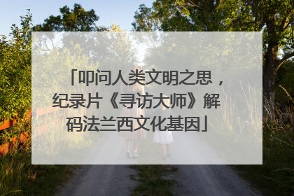 叩问人类文明之思，纪录片《寻访大师》解码法兰西文化基因