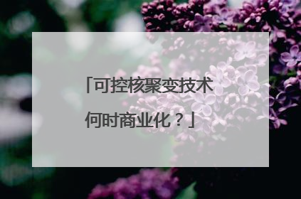可控核聚变技术何时商业化？