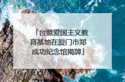 台盟爱国主义教育基地在厦门市郑成功纪念馆揭牌