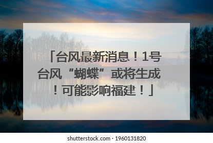 台风最新消息！1号台风“蝴蝶”或将生成！可能影响福建！
