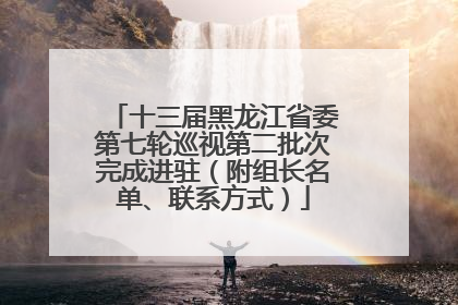 十三届黑龙江省委第七轮巡视第二批次完成进驻（附组长名单、联系方式）