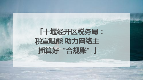 十堰经开区税务局：税宣赋能 助力网络主播算好“合规账”