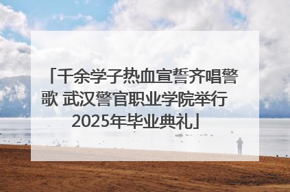 千余学子热血宣誓齐唱警歌 武汉警官职业学院举行2025年毕业典礼