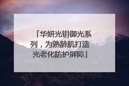 华妍光钥御光系列，为熟龄肌打造光老化防护屏障
