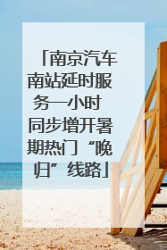 南京汽车南站延时服务一小时 同步增开暑期热门“晚归”线路