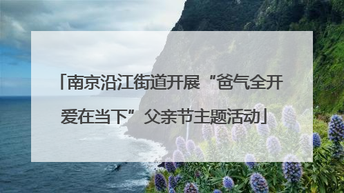 南京沿江街道开展“爸气全开 爱在当下”父亲节主题活动