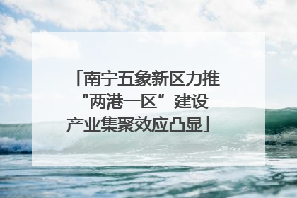 南宁五象新区力推“两港一区”建设 产业集聚效应凸显