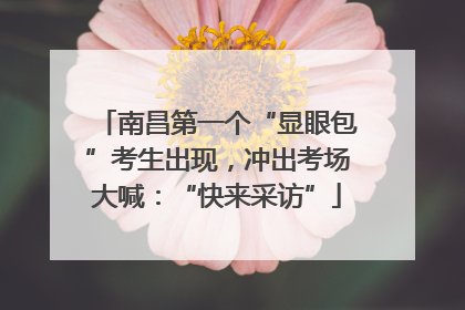南昌第一个“显眼包”考生出现，冲出考场大喊：“快来采访”