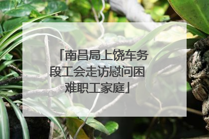 南昌局上饶车务段工会走访慰问困难职工家庭