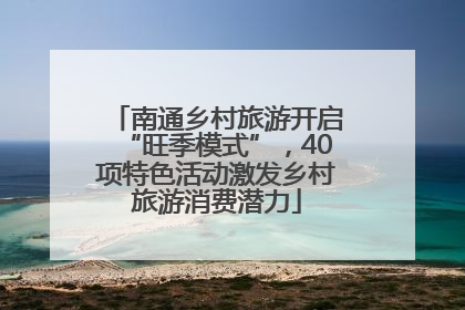 南通乡村旅游开启“旺季模式”，40项特色活动激发乡村旅游消费潜力