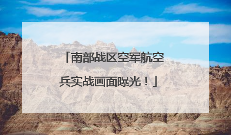 南部战区空军航空兵实战画面曝光！