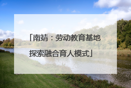 南靖：劳动教育基地探索融合育人模式
