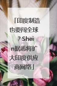 印度制造也要闯全球？Shein据悉将扩大印度供应商网络