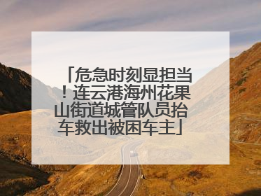 危急时刻显担当！连云港海州花果山街道城管队员抬车救出被困车主