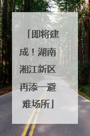 即将建成！湖南湘江新区再添一避难场所