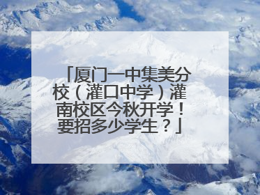 厦门一中集美分校（灌口中学）灌南校区今秋开学！要招多少学生？