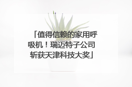 值得信赖的家用呼吸机！瑞迈特子公司斩获天津科技大奖