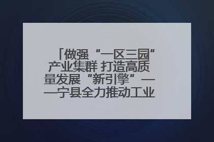 做强“一区三园”产业集群 打造高质量发展“新引擎”——宁县全力推动工业经济提质增效