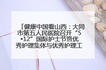 健康中国看山西：大同市第五人民医院召开“5•12”国际护士节暨优秀护理集体与优秀护理工作者表彰大会