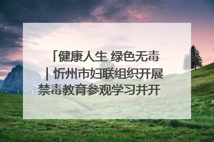 健康人生 绿色无毒｜忻州市妇联组织开展禁毒教育参观学习并开展主题党日活动