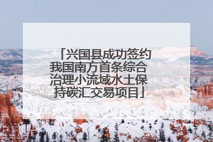 兴国县成功签约我国南方首条综合治理小流域水土保持碳汇交易项目