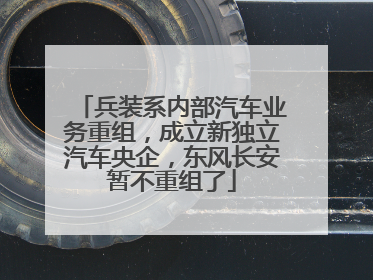 兵装系内部汽车业务重组，成立新独立汽车央企，东风长安暂不重组了