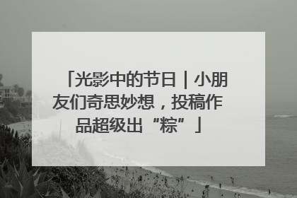 光影中的节日｜小朋友们奇思妙想，投稿作品超级出“粽”