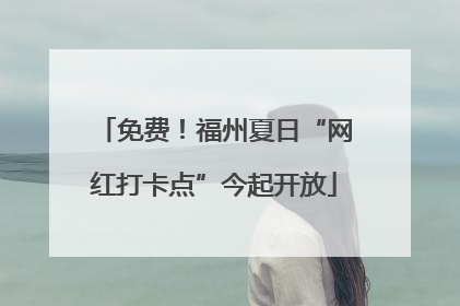 免费！福州夏日“网红打卡点”今起开放