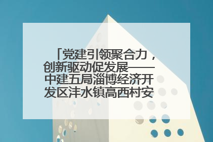 党建引领聚合力，创新驱动促发展——中建五局淄博经济开发区沣水镇高西村安置项目建设纪实