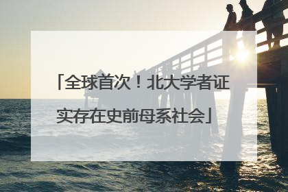 全球首次！北大学者证实存在史前母系社会