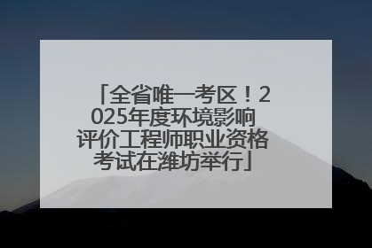 全省唯一考区！2025年度环境影响评价工程师职业资格考试在潍坊举行