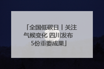 全国低碳日丨关注气候变化 四川发布5份重要成果