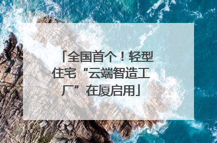 全国首个！轻型住宅“云端智造工厂”在厦启用